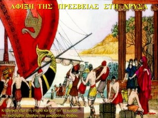 ΑΦΙΞΗ ΤΗΣ ΠΡΕΣΒΕΙΑΣ ΣΤΗ ΧΡΥΣΑ
Κι εβγήκαν έξω στη στεριά και μέσ’ απ’ το καράβι
την εκατόμβην έβγαλαν του μακροβόλου Φοίβου.
10η ημέρα
 