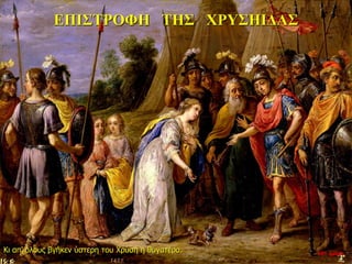 ΕΠΙΣΤΡΟΦΗ ΤΗΣ ΧΡΥΣΗΙΔΑΣ
Κι απ’ όλους βγήκεν ύστερη του Χρύση η θυγατέρα. 10η ημέρα
 