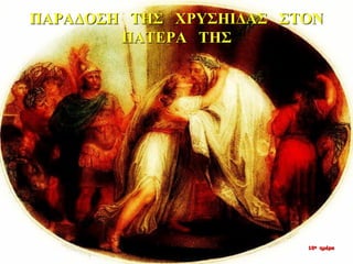 ΠΑΡΑΔΟΣΗ ΤΗΣ ΧΡΥΣΗΙΔΑΣ ΣΤΟΝ
ΠΑΤΕΡΑ ΤΗΣ
10η ημέρα
 