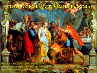 ΕΤΟΙΜΑΣΙΕΣ ΓΙΑ ΕΞΙΛΑΣΤΗΡΙΑ ΘΥΣΙΑ
Είπε και του την έδωσε την ακριβή του κόρην.
Εδέχθη αυτός και χάρηκε. Κι ευθύς την εκατόμβην
εις τον καλόκτιστον βωμόν ολόγυρα αραδιάσαν. 10η ημέρα
 