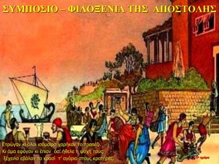 ΣΥΜΠΟΣΙΟ – ΦΙΛΟΞΕΝΙΑ ΤΗΣ ΑΠΟΣΤΟΛΗΣ
Ετρώγαν κι όλοι ισόμοιρα χαρήκαν το τραπέζι.
Κι άμα εφάγαν κι έπιαν όσ’ ήθελε η ψυχή τους,
ξέχειλο εβάλαν το κρασί τ’ αγόρια στους κρατήρες. 10η ημέρα
 