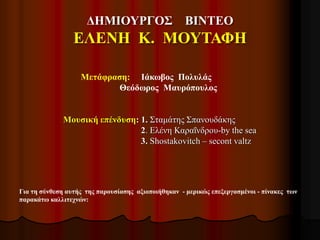 ΔΗΜΙΟΥΡΓΟΣ ΒΙΝΤΕΟ
ΕΛΕΝΗ Κ. ΜΟΥΤΑΦΗ
Για τη σύνθεση αυτής της παρουσίασης αξιοποιήθηκαν - μερικώς επεξεργασμένοι - πίνακες των
παρακάτω καλλιτεχνών:
Μετάφραση: Ιάκωβος Πολυλάς
Θεόδωρος Μαυρόπουλος
Μουσική επένδυση: 1. Σταμάτης Σπανουδάκης
2. Ελένη Καραΐνδρου-by the sea
3. Shostakovitch – secont valtz
 