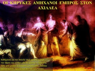 ΟΙ ΚΗΡΥΚΕΣ ΑΜΗΧΑΝΟΙ ΕΜΠΡΟΣ ΣΤΟΝ
ΑΧΙΛΛΕΑ
Καθήμενον εις την σκηνήν σιμά και στο καράβι
τον ήβραν και να τους ιδεί δε χάρηκε ο Πηλείδης.
Τότε από φόβον κι εντροπή εμπρός στον βασιλέα
εκείνοι εμέναν άφωνοι και δεν τον ερωτούσαν. 10η ημέρα
 