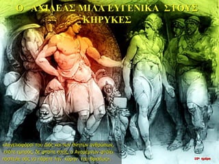 Ο ΑΧΙΛΕΑΣ ΜΙΛΑ ΕΥΓΕΝΙΚΑ ΣΤΟΥΣ
ΚΗΡΥΚΕΣ
«Αγγελιοφόροι του Διός και των θνητών ανθρώπων,
ελάτε εμπρός, δε φταίτε εσείς, ο Αγαμέμνων φταίει
πόστειλε σάς να πάρετε την κόρην του Βρισέως». 10η ημέρα
 