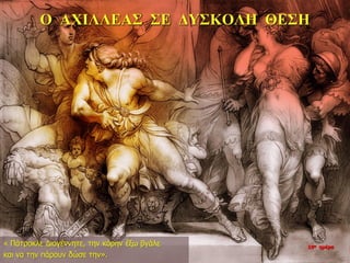 Ο ΑΧΙΛΛΕΑΣ ΣΕ ΔΥΣΚΟΛΗ ΘΕΣΗ
« Πάτροκλε Διογέννητε, την κόρην έξω βγάλε
και να την πάρουν δώσε την».
10η ημέρα
 