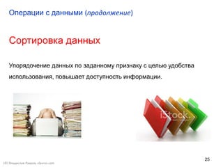 25
Сортировка данных
Упорядочение данных по заданному признаку с целью удобства
использования, повышает доступность информации.
Операции с данными (продолжение)
(©) Владислав Лавров, vlavrov.com
 