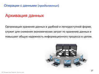 27
Архивация данных
Организация хранения данных в удобной и легкодоступной форме,
служит для снижения экономических затрат по хранению данных и
повышает общую надежность информационного процесса в целом.
Операции с данными (продолжение)
(©) Владислав Лавров, vlavrov.com
 