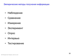 36
(©) Владислав Лавров, vlavrov.com
• Наблюдение
• Сравнение
• Измерение
• Эксперимент
• Опрос
• Интервью
• Тестирование
Эмпирические методы получения информации
 