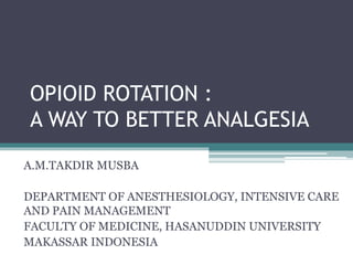 OPIOID ROTATION :
A WAY TO BETTER ANALGESIA
A.M.TAKDIR MUSBA
DEPARTMENT OF ANESTHESIOLOGY, INTENSIVE CARE
AND PAIN MANAGEMENT
FACULTY OF MEDICINE, HASANUDDIN UNIVERSITY
MAKASSAR INDONESIA
 