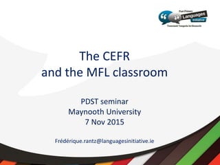 The CEFR
and the MFL classroom
PDST seminar
Maynooth University
7 Nov 2015
Frédérique.rantz@languagesinitiative.ie
 