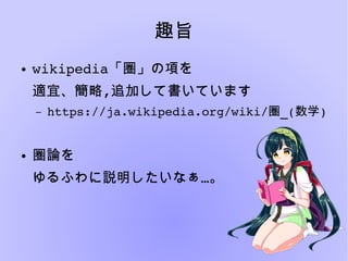 趣旨
● wikipedia「圏」の項を
適宜、簡略,追加して書いています
– https://ja.wikipedia.org/wiki/圏_(数学)
● 圏論を
…ゆるふわに説明したいなぁ 。
 