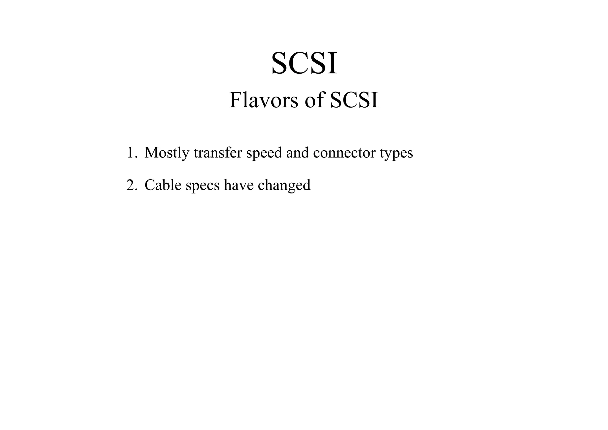 SCSI
Flavors of SCSI
1. Mostly transfer speed and connector types
2. Cable specs have changed
 