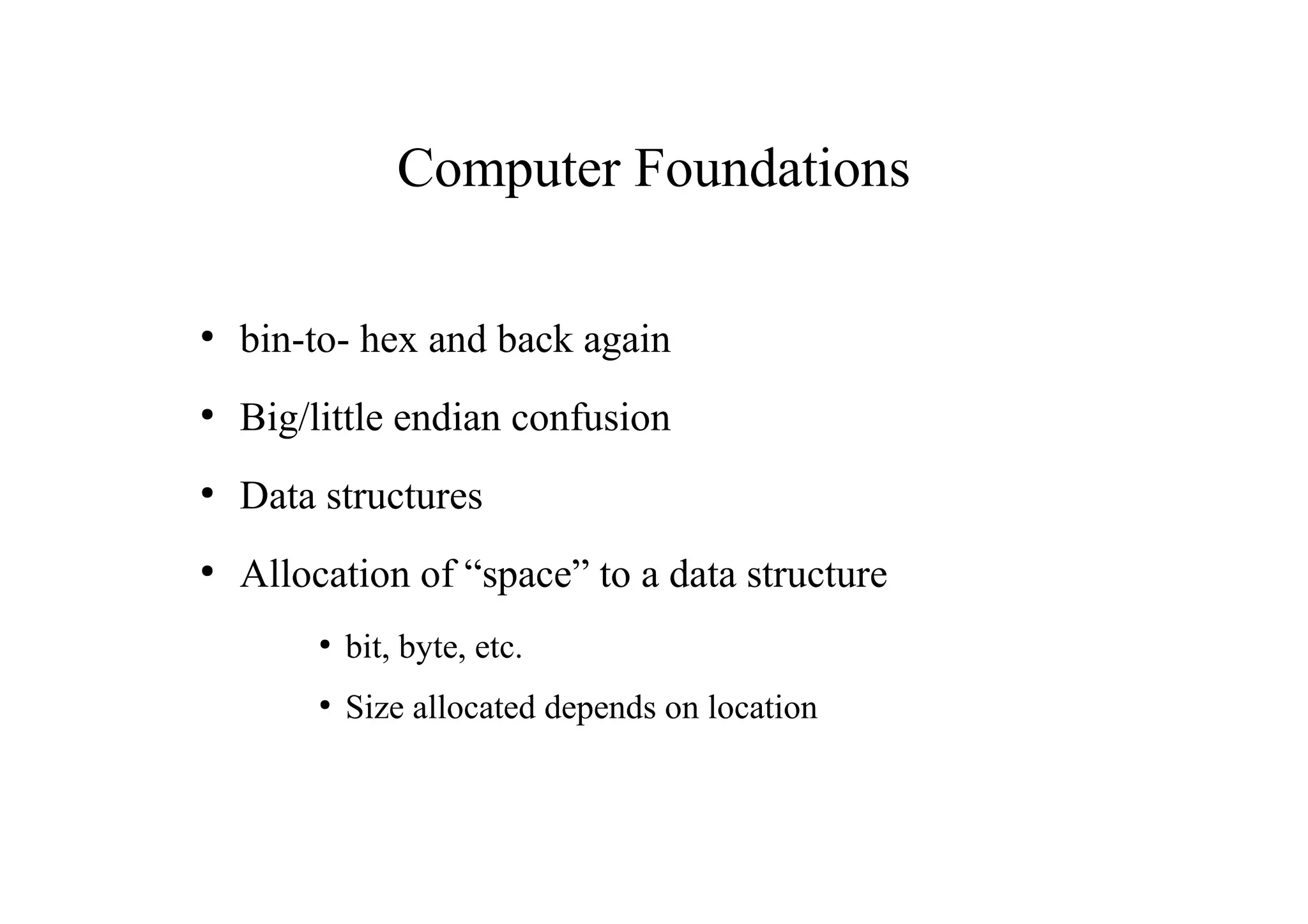 Computer Foundations
●
bin-to- hex and back again
●
Big/little endian confusion
●
Data structures
●
Allocation of “space” to a data structure
●
bit, byte, etc.
●
Size allocated depends on location
 