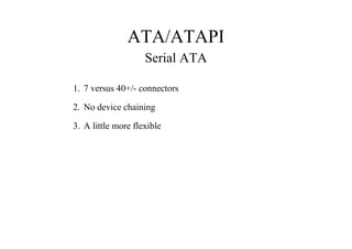 ATA/ATAPI
Serial ATA
1. 7 versus 40+/- connectors
2. No device chaining
3. A little more flexible
 