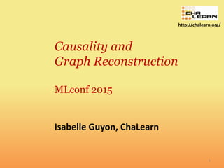 1
http://chalearn.org/
Causality and
Graph Reconstruction
MLconf 2015
Isabelle Guyon, ChaLearn
 