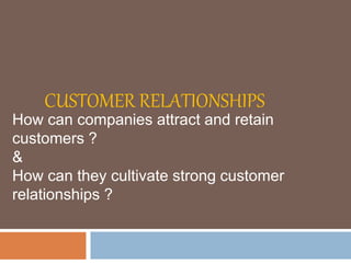 CUSTOMER RELATIONSHIPS
How can companies attract and retain
customers ?
&
How can they cultivate strong customer
relationships ?
 