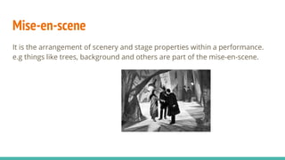 Mise-en-scene
It is the arrangement of scenery and stage properties within a performance.
e.g things like trees, background and others are part of the mise-en-scene.
 