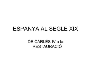 ESPANYA AL SEGLE XIX
DE CARLES IV a la
RESTAURACIÓ
 