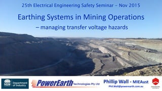 Phillip Wall - MIEAust
Phil.Wall@powerearth.com.au
Earthing Systems in Mining Operations
– managing transfer voltage hazards
25th Electrical Engineering Safety Seminar - Nov 2015
 