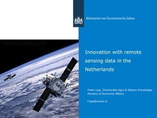 Innovation with remote
sensing data in the
Netherlands
Frans Lips, Directorate Agro & Nature Knowledge
Ministry of Economic Affairs
f.lips@minez.nl
 