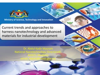 The Ministry of Science, Technology and Innovation
Ministry of Science, Technology and Innovation
Current trends and approaches to
harness nanotechnology and advanced
materials for industrial development
Dr. Abdul Kadir Masrom
National Nanotechnology DirectoratE,
MOSTI, Malaysia
email: akadir@mosti.gov.my
 