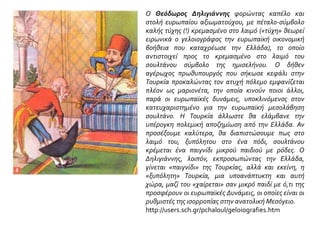 Ο Θεόδωρος Δηλιγιάννης φορώντας καπέλο και
στολή ευρωπαίου αξιωματούχου, με πέταλο-σύμβολο
καλής τύχης (!) κρεμασμένο στο λαιμό («τύχη» θεωρεί
ειρωνικά ο γελοιογράφος την ευρωπαϊκή οικονομική
βοήθεια που καταχρέωσε την Ελλάδα), το οποίο
αντιστοιχεί προς το κρεμασμένο στο λαιμό του
σουλτάνου σύμβολο της ημισελήνου. Ο δήθεν
αγέρωχος πρωθυπουργός που σήκωσε κεφάλι στην
Τουρκία προκαλώντας τον ατυχή πόλεμο εμφανίζεται
πλέον ως μαριονέτα, την οποία κινούν ποιοι άλλοι,
παρά οι ευρωπαϊκές δυνάμεις, υποκλινόμενος στον
κατευχαριστημένο για την ευρωπαϊκή μεσολάβηση
σουλτάνο. Η Τουρκία άλλωστε θα ελάμβανε την
υπέρογκη πολεμική αποζημίωση από την Ελλάδα. Αν
προσέξουμε καλύτερα, θα διαπιστώσουμε πως στο
λαιμό του, ξυπόλητου στο ένα πόδι, σουλτάνου
κρέμεται ένα παιγνίδι μικρού παιδιού με ρόδες. Ο
Δηλιγιάννης, λοιπόν, εκπροσωπώντας την Ελλάδα,
γίνεται «παιγνίδι» της Τουρκίας, αλλά και εκείνη, η
«ξυπόλητη» Τουρκία, μια υποανάπτυκτη και αυτή
χώρα, μαζί του «χαίρεται» σαν μικρό παιδί με ό,τι της
προσφέρουν οι ευρωπαϊκές Δυνάμεις, οι οποίες είναι οι
ρυθμιστές της ισορροπίας στην ανατολική Μεσόγειο.
http://users.sch.gr/pchaloul/geloiografies.htm
 