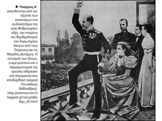  Γεώργιος Α΄
απευθύνεται από τον
εξώστη των
ανακτόρων στο
συλλαλητήριο της
10ης Φεβρουαρίου
1897, την επομένη
του βομβαρδισμού
του Ακρωτηρίου
Χανίων από τους
Τούρκους και τις
Μεγάλες Δυνάμεις. Ο
κυνισμός των ξένων,
η αμετροέπεια και ο
παρορμητισμός της
ηγεσίας οδήγησαν
στη σύγκρουση που
αποδείχθηκε τραγική
(Γεννάδειος
Βιβλιοθήκη).
http://anemourion.b
logspot.gr/2015/08/1
897_76.html
 