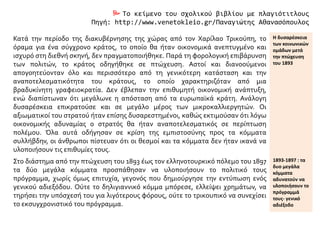  Το κείμενο του σχολικού βιβλίου με πλαγιότιτλους
Πηγή: http://www.venetokleio.gr/Παναγιώτης Αθανασόπουλος
Κατά την περίοδο της διακυβέρνησης της χώρας από τον Χαρίλαο Τρικούπη, το
όραμα για ένα σύγχρονο κράτος, το οποίο θα ήταν οικονομικά ανεπτυγμένο και
ισχυρό στη διεθνή σκηνή, δεν πραγματοποιήθηκε. Παρά τη φορολογική επιβάρυνση
των πολιτών, το κράτος οδηγήθηκε σε πτώχευση. Αστοί και διανοούμενοι
απογοητεύονταν όλο και περισσότερο από τη γενικότερη κατάσταση και την
αναποτελεσματικότητα του κράτους, το οποίο χαρακτηριζόταν από μια
βραδυκίνητη γραφειοκρατία. Δεν έβλεπαν την επιθυμητή οικονομική ανάπτυξη,
ενώ διαπίστωναν ότι μεγάλωνε η απόσταση από τα ευρωπαϊκά κράτη. Ανάλογη
δυσαρέσκεια επικρατούσε και σε μεγάλο μέρος των μικροκαλλιεργητών. Οι
αξιωματικοί του στρατού ήταν επίσης δυσαρεστημένοι, καθώς εκτιμούσαν ότι λόγω
οικονομικής αδυναμίας ο στρατός θα ήταν αναποτελεσματικός σε περίπτωση
πολέμου. Όλα αυτά οδήγησαν σε κρίση της εμπιστοσύνης προς τα κόμματα
συλλήβδην, οι άνθρωποι πίστευαν ότι οι θεσμοί και τα κόμματα δεν ήταν ικανά να
υλοποιήσουν τις επιθυμίες τους.
Η δυσαρέσκεια
των κοινωνικών
ομάδων μετά
την πτώχευση
του 1893
Στο διάστημα από την πτώχευση του 1893 έως τον ελληνοτουρκικό πόλεμο του 1897
τα δύο μεγάλα κόμματα προσπάθησαν να υλοποιήσουν το πολιτικό τους
πρόγραμμα, χωρίς όμως επιτυχία, γεγονός που δημιούργησε την εντύπωση ενός
γενικού αδιεξόδου. Ούτε το δηλιγιαννικό κόμμα μπόρεσε, ελλείψει χρημάτων, να
τηρήσει την υπόσχεσή του για λιγότερους φόρους, ούτε το τρικουπικό να συνεχίσει
το εκσυγχρονιστικό του πρόγραμμα.
1893-1897 : τα
δυο μεγάλα
κόμματα
αδυνατούν να
υλοποιήσουν το
πρόγραμμά
τους- γενικό
αδιέξοδο
 