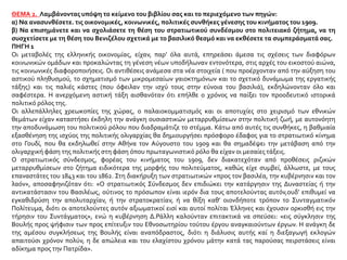 ΘΕΜΑ 2. Λαμβάνοντας υπόψη το κείμενο του βιβλίου σας και το περιεχόμενο των πηγών:
α) Να ανασυνθέσετε. τις οικονομικές, κοινωνικές, πολιτικές συνθήκες γένεσης του κινήματος του 1909.
β) Να επισημάνετε και να σχολιάσετε τη θέση του στρατιωτικού συνδέσμου στο πολιτειακό ζήτημα, να τη
συσχετίσετε με τη θέση του Βενιζέλου σχετικά με το βασιλικό θεσμό και να εκθέσετε τα συμπεράσματά σας.
ΠΗΓΗ 1
Οι μεταβολές της ελληνικής οικονομίας, είχαν, παρ’ όλα αυτά, επηρεάσει άμεσα τις σχέσεις των διαφόρων
κοινωνικών ομάδων και προκαλώντας τη γένεση νέων υποδήλωναν εντονότερα, στις αρχές του εικοστού αιώνα,
τις κοινωνικές διαφοροποιήσεις. Οι αντιθέσεις ανάμεσα στα νέα στοιχεία ( που προέρχονταν από την αύξηση του
αστικού πληθυσμού, το σχηματισμό των μικρομεσαίων γαιοκτημόνων και το σχετικό δυνάμωμα της εργατικής
τάξης) και τις παλιές κάστες (που όφειλαν την ισχύ τους στην εύνοια του βασιλιά), εκδηλώνονταν όλο και
σαφέστερα. Η ανερχόμενη αστική τάξη αισθανόταν ότι επήλθε ο χρόνος να παίξει τον προοδευτικό ιστορικά
πολιτικό ρόλος της.
Οι αλλεπάλληλες χρεωκοπίες της χώρας, ο παλαιοκομματισμός και οι αποτυχίες στο χειρισμό των εθνικών
θεμάτων είχαν καταστήσει έκδηλη την ανάγκη ουσιαστικών μεταρρυθμίσεων στην πολιτική ζωή, με αυτονόητη
την αποδυνάμωση του πολιτικού ρόλου που διαδραμάτιζε το στέμμα. Κάτω από αυτές τις συνθήκες, η βαθμιαία
εξασθένηση της ισχύος της πολιτικής ολιγαρχίας θα δημιουργήσει πρόσφορο έδαφος για το στρατιωτικό κίνημα
στο Γουδί, που θα εκδηλωθεί στην Αθήνα τον Αύγουστο του 1909 και θα σημαδέψει την μετάβαση από την
ολιγαρχική φάση της πολιτικής στη φάση όπου πρωταγωνιστικό ρόλο θα είχαν οι μεσαίες τάξεις.
Ο στρατιωτικός σύνδεσμος, φορέας του κινήματος του 1909, δεν διακατεχόταν από προθέσεις ριζικών
μεταρρυθμίσεων στο ζήτημα ειδικότερα της μορφής του πολιτεύματος, καθώς είχε συμβεί, άλλωστε, με τους
επαναστάτες του 1843 και του 1862. Στη διακήρυξη των στρατιωτικών «προς τον βασιλέα, την κυβέρνησιν και τον
λαόν», αποσαφηνιζόταν ότι: «Ο στρατιωτικός Σύνδεσμος δεν επιδιώκει την κατάργησιν της Δυναστείας ή την
αντικατάστασιν του Βασιλέως, ούτινος το πρόσωπον είναι ιερόν δια τους αποτελούντας αυτόν,ουδ’ επιθυμεί να
εγκαθιδρύση την απολυταρχίαν, ή την στρατοκρατίαν, ή να θίξη καθ’ οιονδήποτε τρόπον το Συνταγματικόν
Πολίτευμα, διότι οι αποτελούντες αυτόν αξιωματικοί εισί και αυτοί πολίται Έλληνες και έχουσιν ορκισθή εις την
τήρησιν του Συντάγματος», ενώ η κυβέρνηση Δ.Ράλλη καλούνταν επιτακτικά να σπεύσει: «εις σύγκλησιν της
Βουλής προς ψήφισιν των προς επίτευξιν του Εθνοσωτηρίου τούτου έργου αναγκαιούντων έργων. Η ανάγκη δε
της αμέσου συγκλήσεως της Βουλής είναι αναπόδραστος, διότι η διάλυσις αυτής καί η διεξαγωγή εκλογών
απαιτούσι χρόνον πολύν, η δε απώλεια και του ελαχίστου χρόνου μάτην κατά τας παρούσας πειρστάσεις είναι
αδίκημα προς την Πατρίδα».
 