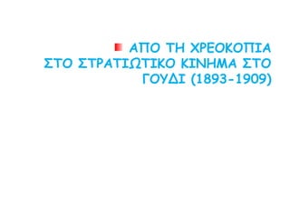 ΑΠΟ ΤΗ ΧΡΕΟΚΟΠΙΑ
ΣΤΟ ΣΤΡΑΤΙΩΤΙΚΟ ΚΙΝΗΜΑ ΣΤΟ
ΓΟΥΔΙ (1893-1909)
 