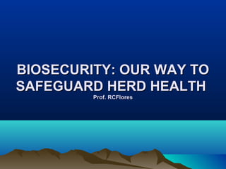 BIOSECURITY: OUR WAY TOBIOSECURITY: OUR WAY TO
SAFEGUARD HERD HEALTHSAFEGUARD HERD HEALTH
Prof. RCFloresProf. RCFlores
 