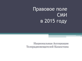Правовое поле
СМИ
в 2015 году
Национальная Ассоциация
Телерадиовещателей Казахстана
 