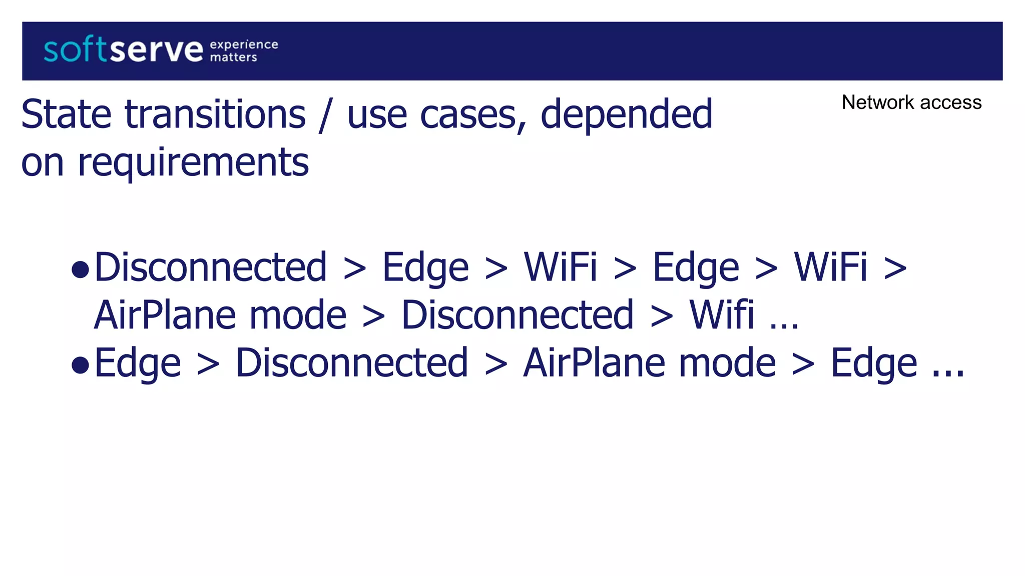 State transitions / use cases, depended
on requirements
Network access
●Disconnected > Edge > WiFi > Edge > WiFi >
AirPlane mode > Disconnected > Wifi …
●Edge > Disconnected > AirPlane mode > Edge ...
 