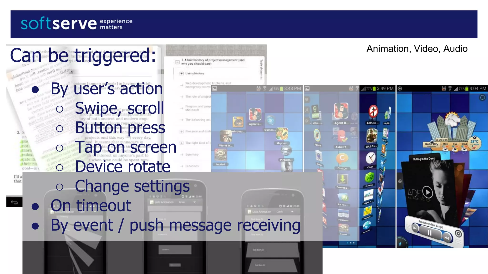 Can be triggered:
● By user’s action
○ Swipe, scroll
○ Button press
○ Tap on screen
○ Device rotate
○ Change settings
● On timeout
● By event / push message receiving
Animation, Video, Audio
 