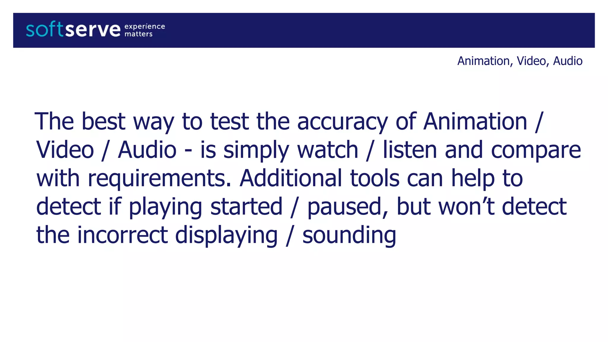 The best way to test the accuracy of Animation /
Video / Audio - is simply watch / listen and compare
with requirements. Additional tools can help to
detect if playing started / paused, but won’t detect
the incorrect displaying / sounding
Animation, Video, Audio
 