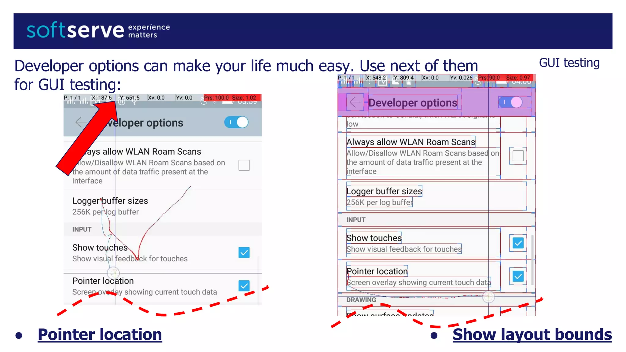 Developer options can make your life much easy. Use next of them
for GUI testing:
GUI testing
● Pointer location ● Show layout bounds
 
