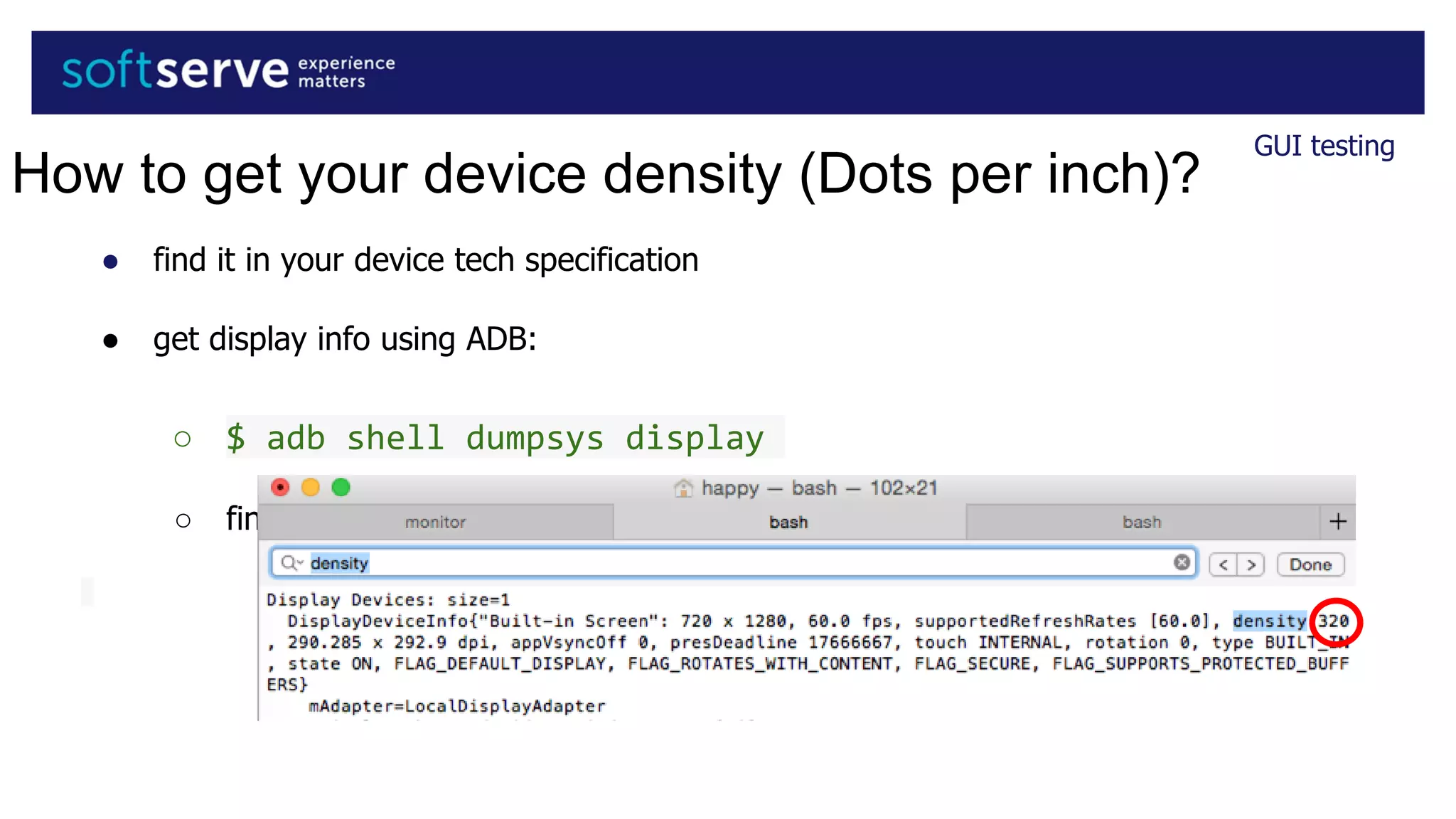 ● find it in your device tech specification
● get display info using ADB:
○ $ adb shell dumpsys display
○ find ‘density’ in command output:
GUI testing
How to get your device density (Dots per inch)?
 