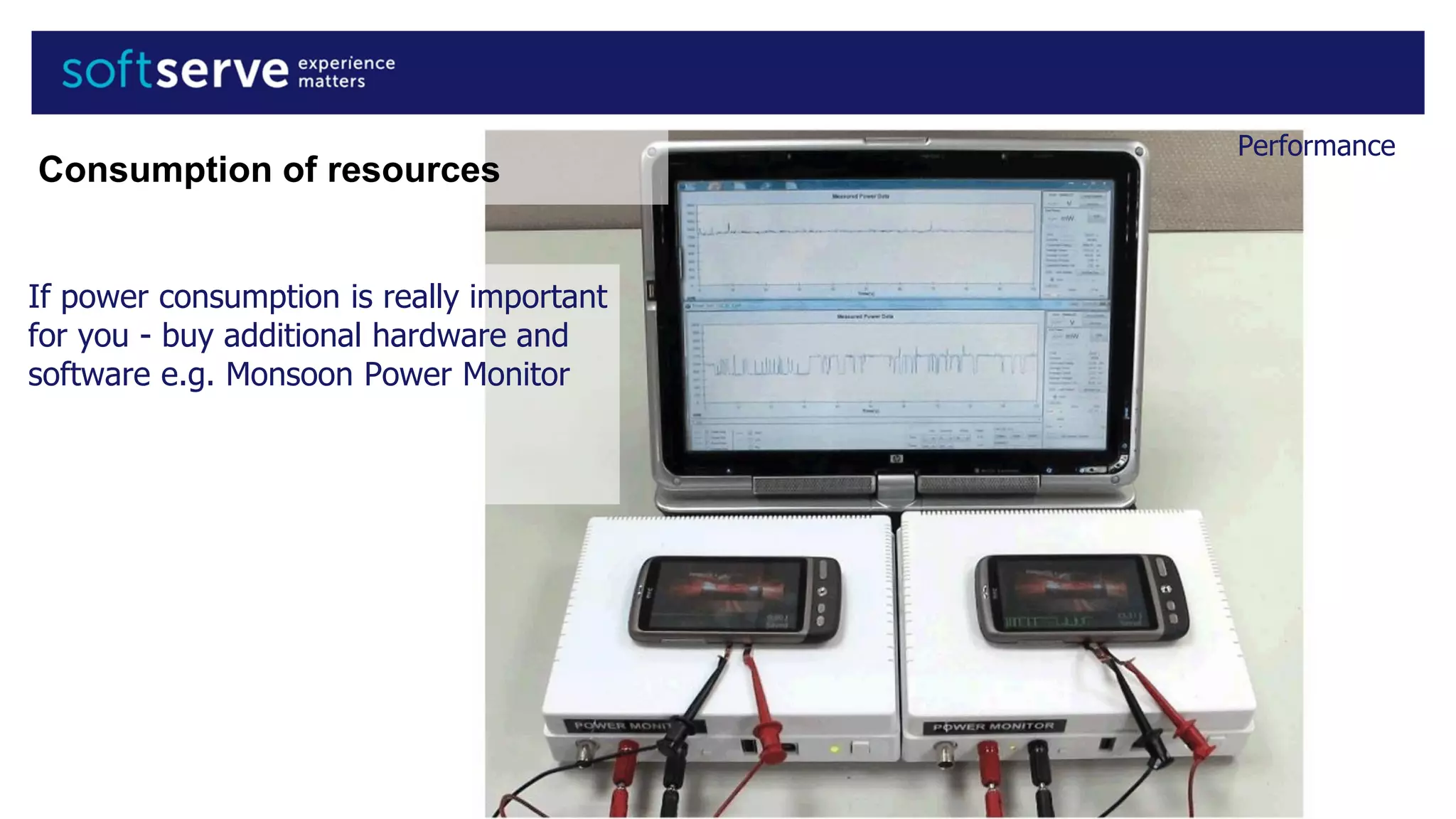 Performance
If power consumption is really important
for you - buy additional hardware and
software e.g. Monsoon Power Monitor
Consumption of resources
 