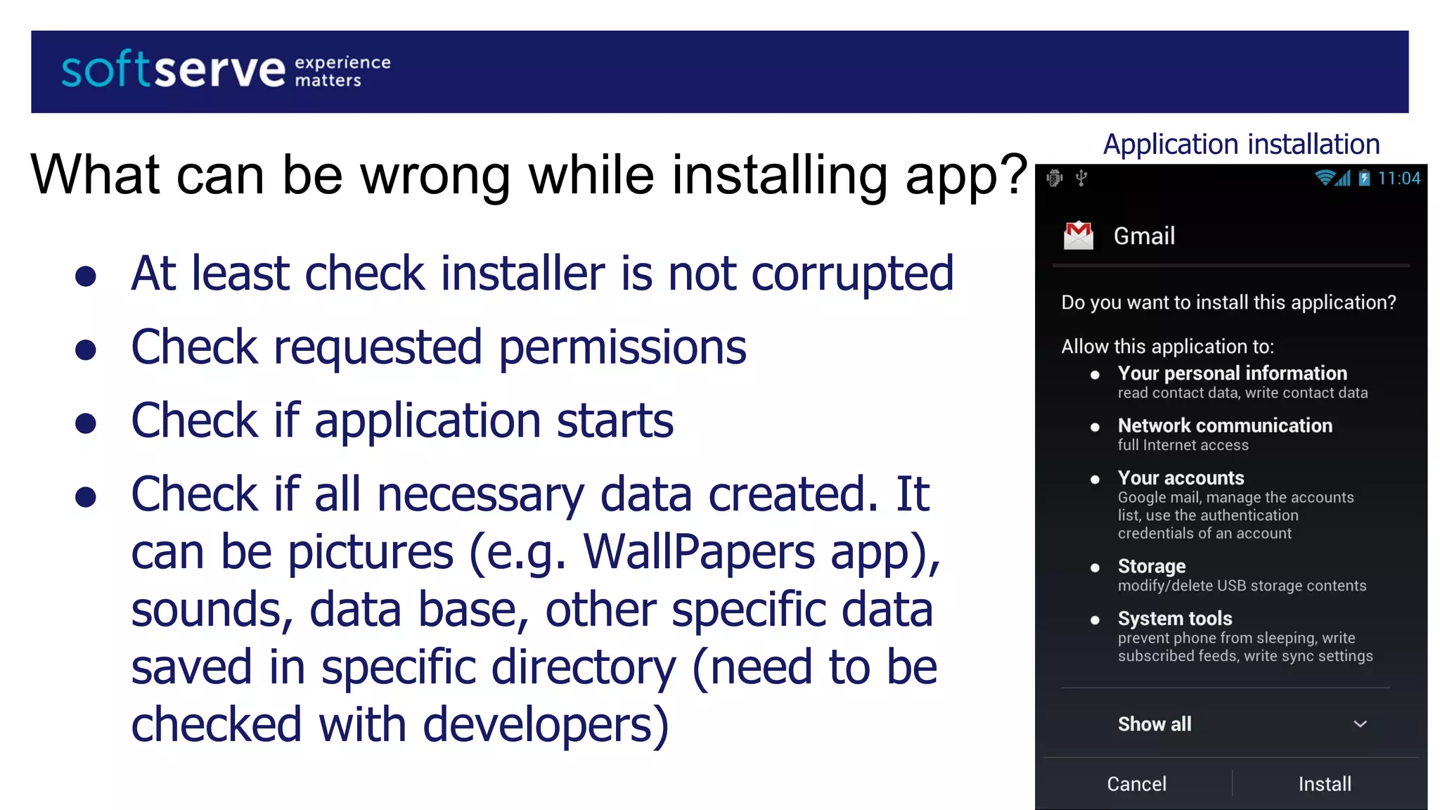 Application installation
What can be wrong while installing app?
● At least check installer is not corrupted
● Check requested permissions
● Check if application starts
● Check if all necessary data created. It
can be pictures (e.g. WallPapers app),
sounds, data base, other specific data
saved in specific directory (need to be
checked with developers)
 