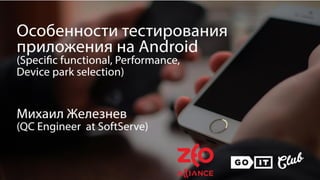 Особенности тестирования
приложения на Android
➔Specific functional
➔Performance
➔Device park
selection
Mykhailo Zhelieznov
QC Eng. at SoftServe
 