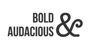 BOLD
AUDACIOUS&
 