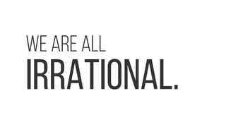 WE ARE ALL
IRRATIONAL.
 