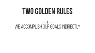 We accomplish our goals indirectly
TWO GOLDEN RULES
• • • 1 • • •
 