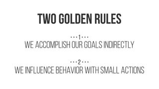 WE INFLUENCE BEHAVIOR WITH SMALL ACTIONS
We accomplish our goals indirectly
TWO GOLDEN RULES
• • • 1 • • •
• • • 2 • • •
 