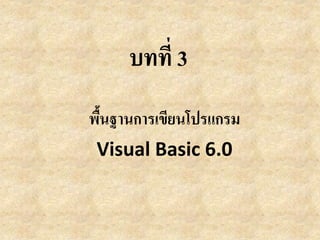 บทที่ 3
พื้นฐานการเขียนโปรแกรม
Visual Basic 6.0
 