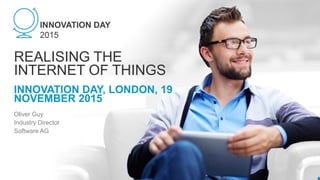 INNOVATION DAY, LONDON, 19
NOVEMBER 2015
REALISING THE
INTERNET OF THINGS
Oliver Guy
Industry Director
Software AG
 