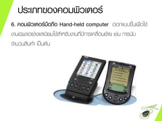 ประเภทของคอมพิวเตอร์
6. คอมพิวเตอร์มือถือ Hand-held computer ออกแบบขึ้นเพื่อใช้
งานเฉพาะอย่างและนิยมใช้สาหรับงานที่มีการเคลื่อนย้าย เช่น การนับ
จานวนสินค้า เป็นต้น
 