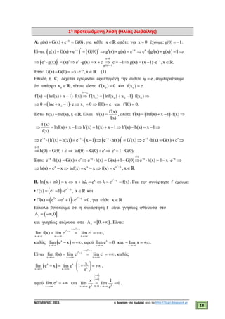 ___________________________________________________________________________
ΝΟΕΜΒΡΙΟΣ 2015 η άσκηση της ημέρας από το http://lisari.blogspot.gr
18
1η
προτεινόμενη λύση (Ηλίας Ζωβοΐλης)
Α. x
g(x) G(x) e G(0)
   , για κάθε x ,οπότε για x 0 έχουμε:g(0) 1  .
Είναι:      x x x
g(x) G(x) e G(0) g (x) g(x) e e g (x) g(x) 1              
 
x 0
x x x
g(0) 1
e g(x) (x) e g(x) x c c 1 g(x) (x 1) e ,x .



               
Έτσι: x
G(x) G(0) x e ,x .
     (1)
Επειδή η fC δέχεται οριζόντια εφαπτομένη την ευθεία ψ e , συμπεραίνουμε
ότι υπάρχει ox  , τέτοιο ώστε of (x ) 0  και of(x ) e.
   
ox x
o o o of (x) lnf(x) x 1 f(x) f (x ) lnf(x ) x 1 f(x )

          
 o o0 lne x 1 e x 0 f(0) e         και f (0) 0. 
Έστω h(x) lnf(x), x .  Είναι
f (x)
h (x)
f(x)

  , οπότε  f (x) lnf(x) x 1 f(x)     
f (x)
lnf(x) x 1 h (x) h(x) x 1 h (x) h(x) x 1
f(x)

             
     x x x x
e h (x) h(x) e x 1 e h(x) G (x) e h(x) G(x) c                  
x 0
h(0) G(0) c

    lnf(0)  G(0) c  c 1 G(0).  
Έτσι:
(1)
x x x
e h(x) G(x) c e h(x) G(x) 1 G(0) e h(x)  
           x
1 x e
  
x
h(x) e x    lnf(x)  x
e x  f(x) 
x
e x
e 
, x .
Β.  ln x lnλ x  
x
x e x
x lnλ e λ e f(x)
     . Για την συνάρτηση f έχουμε:
•  
x
x e x
f (x) e 1 e 
    , x και
•  
x
2x x e x
f (x) e e 1 e 0
      , για κάθε x
Εύκολα βρίσκουμε ότι η συνάρτηση f είναι γνησίως φθίνουσα στο
 1A ,0 
και γνησίως αύξουσα στο  2A 0,  . Είναι:
x
x t e x
e x t
x x t
lim f(x) lim e lim e
 

  
   ,
καθώς  x
x
lim e x

  , αφού x
x
lim e 0

 και
x
lim x

  .
Είναι
x
x t e x
e x t
x x t
lim f(x) lim e lim e
 

  
   , καθώς
 x x
xx x
x
lim e x lim e 1
e 
 
      
 
,
αφού x
x
lim e

  και
 
 
x xx DLH x
x 1
lim lim 0
e e


 
  .
 