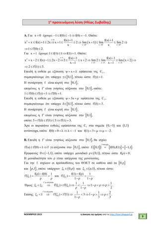 ___________________________________________________________________________
ΝΟΕΜΒΡΙΟΣ 2015 η άσκηση της ημέρας από το http://lisari.blogspot.gr
3
1η
προτεινόμενη λύση (Ηλίας Ζωβοΐλης)
Α. Για x 0 έχουμε: 1 f(0) 1 f(0) 1.       Οπότε:
 
x 0
2
x 0 x 0 x 0
f(x) 1 f(x) 1
x x f(x) 1 2x x 1 2 lim x 1 lim lim 2
x x  

  
 
            
1 f (0) 2.  
Για x 1 έχουμε:1 f(1) 1 f(1) 1.    Οπότε:
 
x 1
2
x 1 x 1 x 1
f(x) 1 f(x) 1
x x 2 f(x) 1 2x 2 2 x 2 lim 2 lim lim x 2
x 1 x 1  

  
 
              
 
2 f (1) 3.  
Επειδή η ευθεία με εξίσωση: ψ x λ  εφάπτεται της fC ,
συμπεραίνουμε ότι υπάρχει γ  0,1 , τέτοιο ώστε f (γ) 1  .
Η συνάρτηση f είναι κυρτή στο  0,1 ,
επομένως η f είναι γνησίως αύξουσα στο  0,1 , οπότε:
1 f (0) f (γ) 1 f (0) 1.      
Επειδή η ευθεία με εξίσωση: ψ 3x μ  εφάπτεται της fC ,
συμπεραίνουμε ότι υπάρχει δ  0,1 , τέτοιο ώστε f (δ) 3  .
Η συνάρτηση f είναι κυρτή στο  0,1 ,
επομένως η f είναι γνησίως αύξουσα στο  0,1 ,
οπότε:3 f (δ) f (1) 3 f (1) 3.      
Άρα οι παραπάνω ευθείες εφάπτονται της fC στα σημεία  0, 1 και  1,1
αντίστοιχα, οπότε f(0) 0 λ λ 1     και f(1) 3 μ μ 2.    
Β. Επειδή η f είναι γνησίως αύξουσα στο  0,1 , θα ισχύει
f (x) f (0) 1 f    γν.αύξουσα στο  0,1 , οπότε       
f συνεχής
f 0,1 f(0),f(1) 1,1 .  
Προφανώς  0 1,1  , οπότε υπάρχει μοναδικό ρ  0,1 , τέτοιο ώστε f(ρ) 0 .
Η μοναδικότητα του ρ είναι απόρροια της μονοτονίας.
Για την f ισχύουν οι προϋποθέσεις του Θ.Μ.Τ σε καθένα από τα  0,ρ
και  ρ,1 , οπότε υπάρχουν  1ξ 0,ρ και  2ξ ρ,1 , τέτοια ώστε:
1
f(ρ) f(0) 1
f (ξ )
ρ ρ

   και 2
f(1) f(ρ) 1
f (ξ )
1 ρ 1 ρ

  
 
.
Όμως
f γν.αύξουσα
1 2 1 2ξ ξ f (ξ ) f (ξ )

    
1 1 1
1 ρ ρ ρ .
ρ 1 ρ 2
     

Επίσης
f γν.αύξουσα
2 2ξ 1 f (ξ ) f (1)

    
1 1 2
3 1 ρ ρ .
1 ρ 3 3
     

 