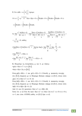 ___________________________________________________________________________
ΝΟΕΜΒΡΙΟΣ 2015 η άσκηση της ημέρας από το http://lisari.blogspot.gr
4
Γ. Για κάθε
1
x 0,
2
 
  
έχουμε:
1 1
12 2f γν.αύξουσα
0 0 1
1
0 x ρ f(x) f(ρ) 0 f(x)dx 0 f(x)dx f(x)dx 0
2
             
1
1 12
10 1
2
f(x)dx f(x)dx f(x)dx.     
Δ.
         2
x 0
x 0 x 0
x 0 x 0
lim f(x) 1 ln f(x) 1x ln f(x) 1 f(x) 1 ln f(x) 1
lim lim
f(x) 1 f(1 x) 1 f(x) 1 f(1 x) 1f(1 x) 1 lim lim
x x x x

 
 

 
 
      
  
        
0
0,
1 ( 3)
 
 
καθώς:
•      
ψ f(x) 1
DLHx 0 ψ 0 ψ 0 ψ 0
2
1
lnψ ψ
lim f(x) 1 ln f(x) 1 lim ψ lnψ lim lim 0
1 1
ψ ψ
   

  
   
       

.
•
x 0
f(x) 1
lim f (0) 1.
x


 
•
1 x u
x 0 u 1
f(1 x) 1 f(u) 1
lim lim f (1) 3.
x 1 u 
 
 
  
    

Ε. Θεωρούμε τις συναρτήσεις g και h με τύπους:
•  2
g(x) f(x) x x,x 0,1   
•  h(x) f(x) 2x,x 0,1  
Είναι:g(0) f(0) 1   και g(1) f(1) 2 3   .Επειδή g προφανώς συνεχής
στο  0,1 , σύμφωνα με το Θεώρημα Bolzano υπάρχει α  0,1 , τέτοιο ώστε
g(α) 0  2
f(α) α α 0. (1)  
Είναι: h(0) f(0) 1   και h(1) f(1) 2 3   .Επειδή h προφανώς συνεχής
στο  0,1 , σύμφωνα με το Θεώρημα Bolzano υπάρχει β  0,1 , τέτοιο ώστε
h(β) 0  f(β) 2β 0. (2) 
Από (1) και (2) προκύπτει: 2
f(α) α α f(β) 2β    .
Έστω ότι α β .Τότε θα ήταν: 2 2
f(α) α α f(α) 2α α α 0 α 0         ή
α 1 , που είναι ΑΤΟΠΟ, καθώς  α 0,1 .Άρα α β .
 